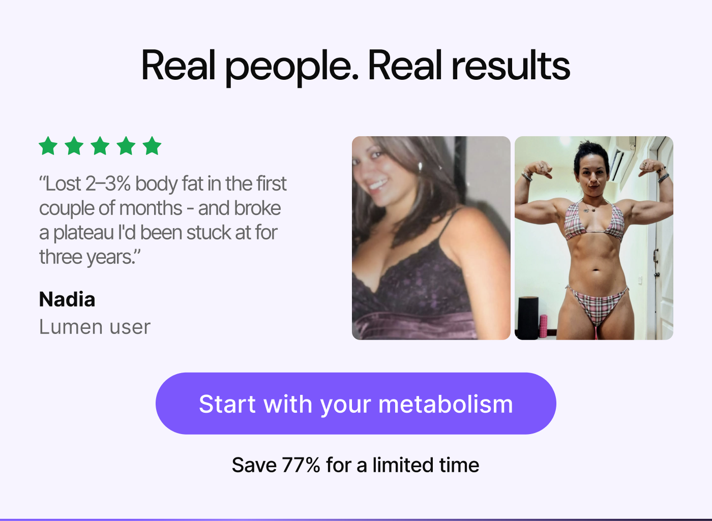 Real people. Real results. “Lost 2–3% body fat in the first couple of months – Nadia, Lumen user. Start with your metabolism. Save 77% for a limited time.